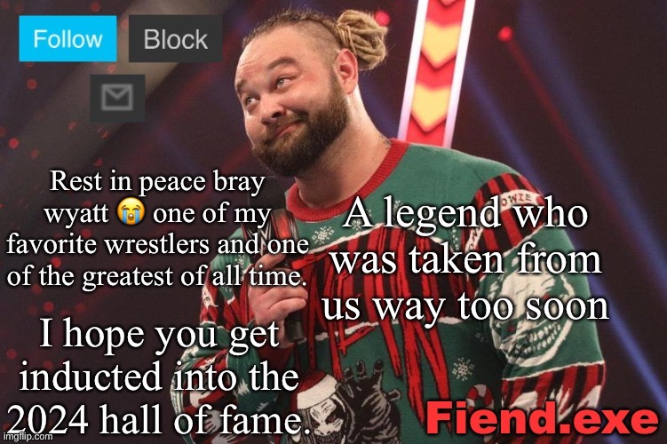 Rest In Peace, Bray Wyatt. He’s got the whole wide world in his hands. | Rest in peace bray wyatt 😭 one of my favorite wrestlers and one of the greatest of all time. A legend who was taken from us way too soon; I hope you get inducted into the 2024 hall of fame. | image tagged in bray wyatt announcement temp | made w/ Imgflip meme maker