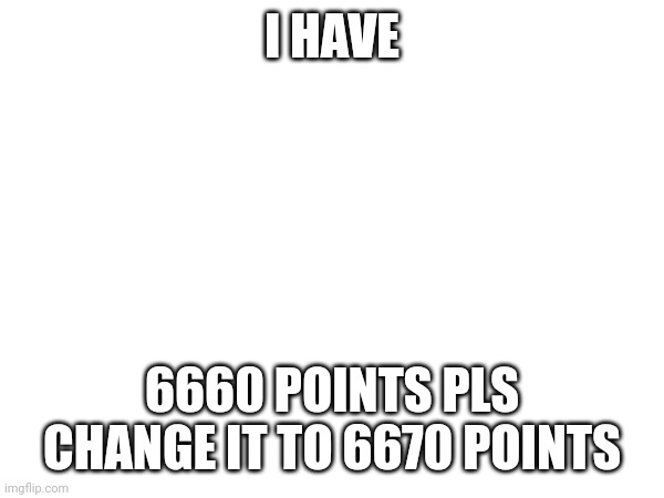 I HAVE; 6660 POINTS PLS CHANGE IT TO 6670 POINTS | made w/ Imgflip meme maker