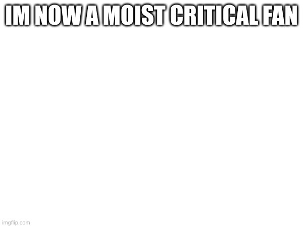 IM NOW A MOIST CRITICAL FAN | image tagged in the rock driving | made w/ Imgflip meme maker