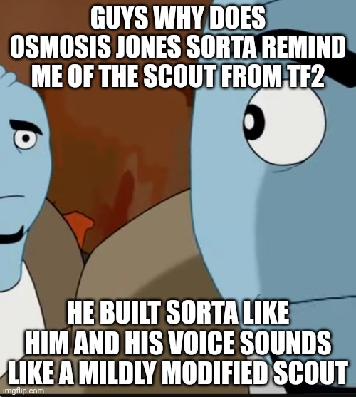 Idk | GUYS WHY DOES OSMOSIS JONES SORTA REMIND ME OF THE SCOUT FROM TF2; HE BUILT SORTA LIKE HIM AND HIS VOICE SOUNDS LIKE A MILDLY MODIFIED SCOUT | made w/ Imgflip meme maker