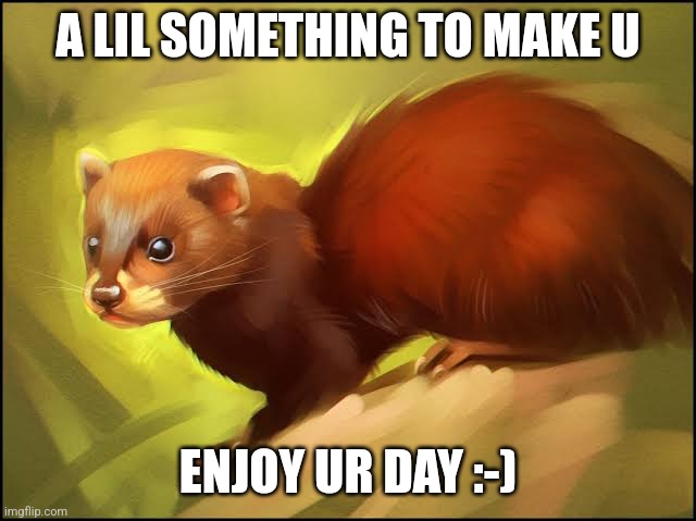 Weasel | A LIL SOMETHING TO MAKE U; ENJOY UR DAY :-) | image tagged in weasel | made w/ Imgflip meme maker
