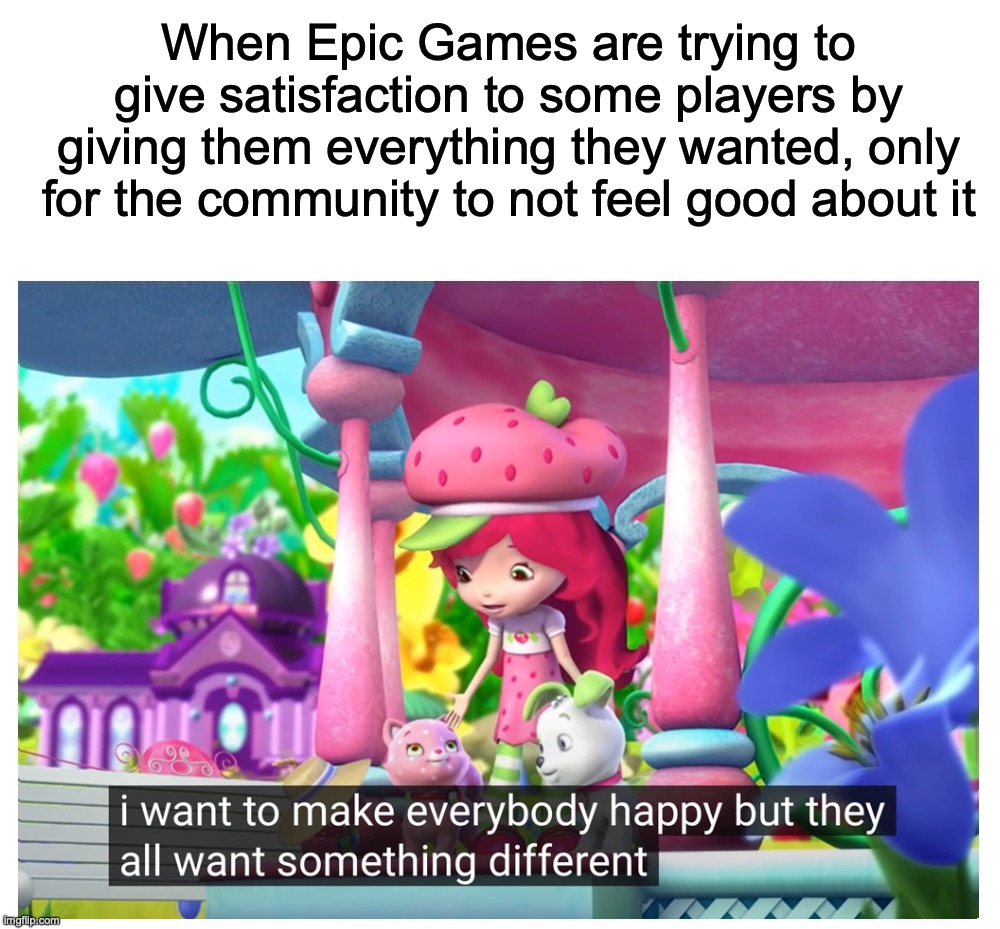 Fortnite community be like: | When Epic Games are trying to give satisfaction to some players by giving them everything they wanted, only for the community to not feel good about it | image tagged in i want to make everybody happy but they want something different,fortnite,epic games,memes,strawberry shortcake,funny | made w/ Imgflip meme maker