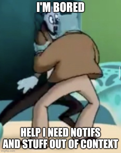 A | I'M BORED; HELP I NEED NOTIFS AND STUFF OUT OF CONTEXT | made w/ Imgflip meme maker