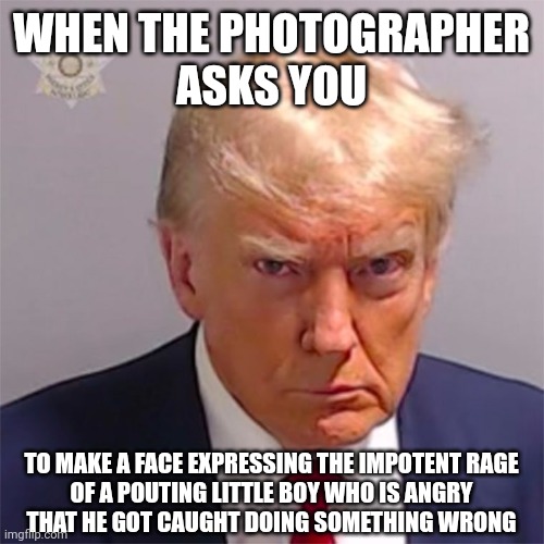 America needs more policy, less poutrage. | WHEN THE PHOTOGRAPHER
ASKS YOU; TO MAKE A FACE EXPRESSING THE IMPOTENT RAGE
OF A POUTING LITTLE BOY WHO IS ANGRY
THAT HE GOT CAUGHT DOING SOMETHING WRONG | image tagged in donald trump,rage,pout,angry trump,loser,mugshot | made w/ Imgflip meme maker