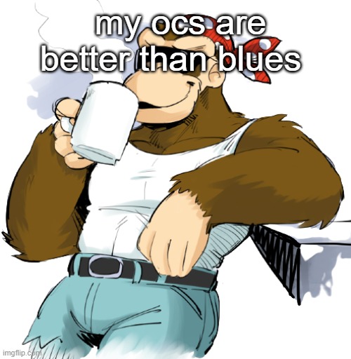 literally me | my ocs are better than blues | image tagged in literally me | made w/ Imgflip meme maker