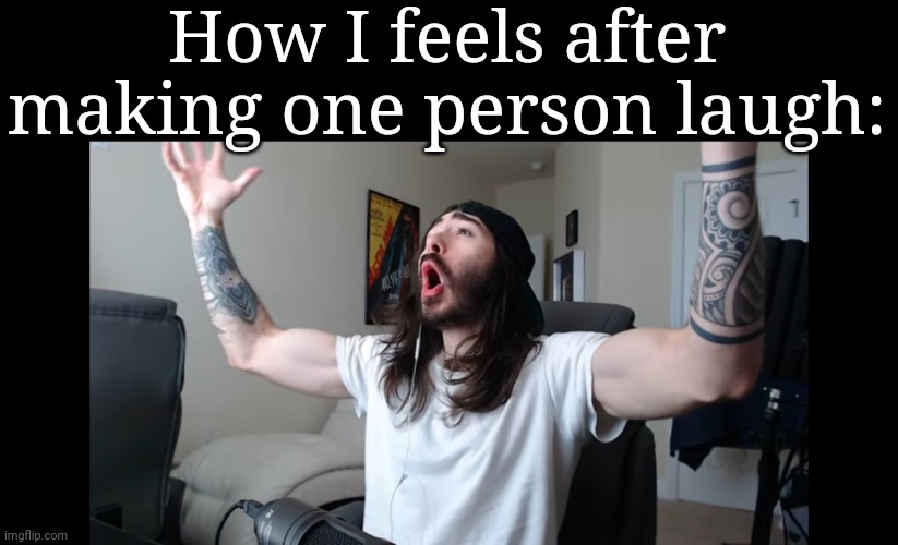 Moist critikal screaming | How I feels after making one person laugh: | image tagged in moist critikal screaming | made w/ Imgflip meme maker