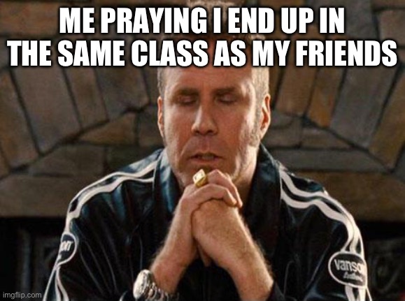 Please! | ME PRAYING I END UP IN THE SAME CLASS AS MY FRIENDS | image tagged in ricky bobby praying | made w/ Imgflip meme maker