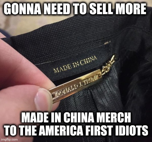 trump made in china | GONNA NEED TO SELL MORE MADE IN CHINA MERCH TO THE AMERICA FIRST IDIOTS | image tagged in trump made in china | made w/ Imgflip meme maker