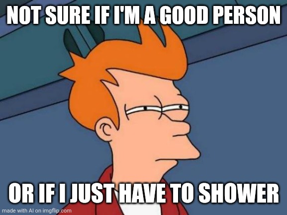 So..............good people don't shower? | NOT SURE IF I'M A GOOD PERSON; OR IF I JUST HAVE TO SHOWER | image tagged in memes,futurama fry | made w/ Imgflip meme maker