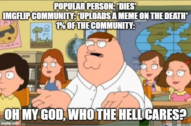 I swear if this comes up again | POPULAR PERSON: *DIES*
IMGFLIP COMMUNITY: *UPLOADS A MEME ON THE DEATH*
1% OF THE COMMUNITY:; OH MY GOD, WHO THE HELL CARES? | image tagged in oh my god who the hell cares from family guy | made w/ Imgflip meme maker