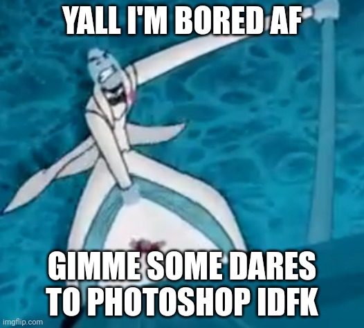 A | YALL I'M BORED AF; GIMME SOME DARES TO PHOTOSHOP IDFK | made w/ Imgflip meme maker