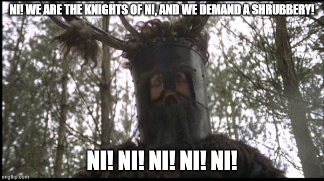 Knights of Ni | NI! WE ARE THE KNIGHTS OF NI, AND WE DEMAND A SHRUBBERY! NI! NI! NI! NI! NI! | image tagged in knights of ni | made w/ Imgflip meme maker