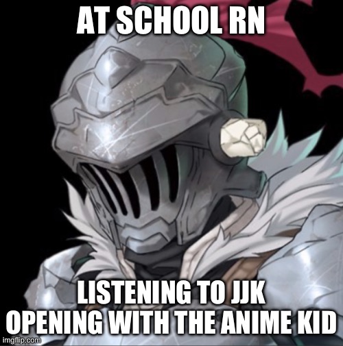Goblin Slayer | AT SCHOOL RN; LISTENING TO JJK OPENING WITH THE ANIME KID | image tagged in goblin slayer | made w/ Imgflip meme maker