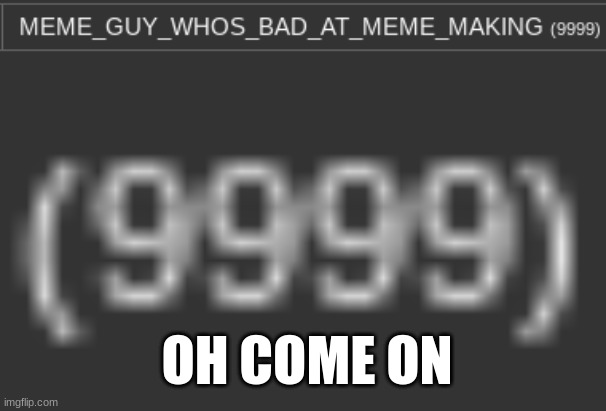 I'm nearly there! | OH COME ON | image tagged in 10k | made w/ Imgflip meme maker