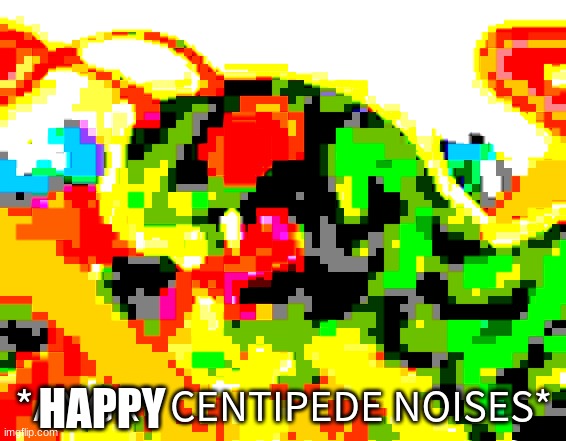 Angry Centipede | HAPPY | image tagged in angry centipede | made w/ Imgflip meme maker