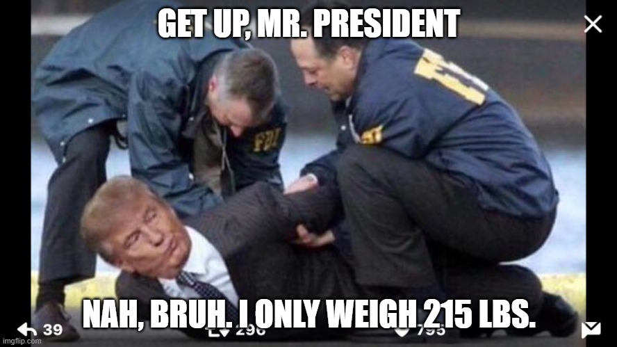 Trump arrested | GET UP, MR. PRESIDENT; NAH, BRUH. I ONLY WEIGH 215 LBS. | image tagged in trump arrested | made w/ Imgflip meme maker