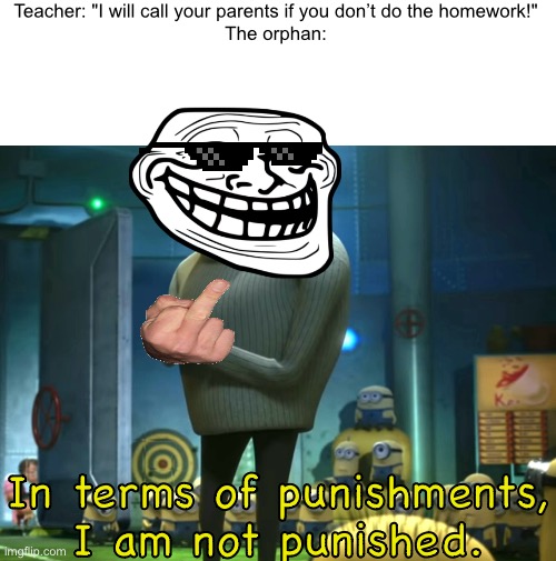 Teacher: Ö | Teacher: "I will call your parents if you don’t do the homework!"

The orphan:; In terms of punishments, I am not punished. | image tagged in in terms of money we have no money | made w/ Imgflip meme maker