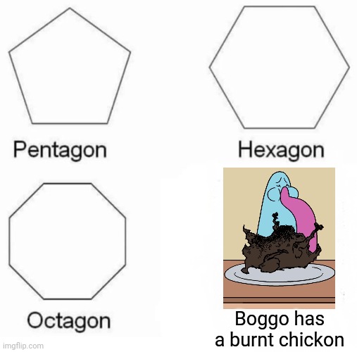 Ehh...??? | Boggo has a burnt chickon | image tagged in memes,pentagon hexagon octagon | made w/ Imgflip meme maker