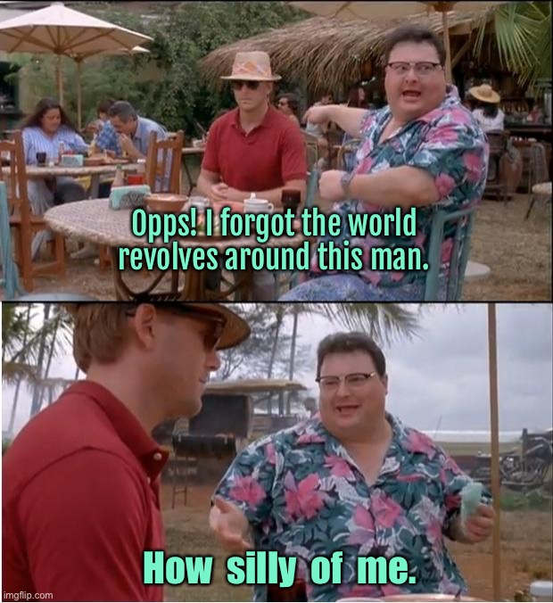 Opps I forgot | Opps! I forgot the world revolves around this man. How  silly  of  me. | image tagged in memes,see nobody cares,i forgot,everything revolves,around you,silly me | made w/ Imgflip meme maker