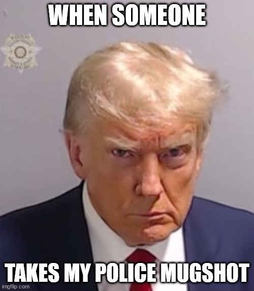 Not happy | WHEN SOMEONE; TAKES MY POLICE MUGSHOT | image tagged in donald trump mugshot,when someone | made w/ Imgflip meme maker