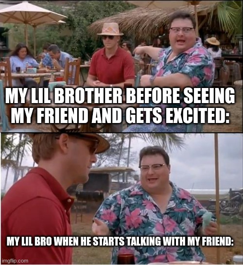when my lil brother sees my friend at my house. the most boring meme. | MY LIL BROTHER BEFORE SEEING MY FRIEND AND GETS EXCITED:; MY LIL BRO WHEN HE STARTS TALKING WITH MY FRIEND: | image tagged in memes,lil bro,friend | made w/ Imgflip meme maker