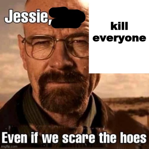 Jesse play X even if we scare the hoes | kill everyone | image tagged in jesse play x even if we scare the hoes | made w/ Imgflip meme maker