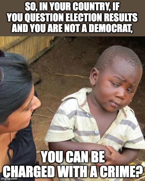 Equal justice my a$$ | SO, IN YOUR COUNTRY, IF YOU QUESTION ELECTION RESULTS AND YOU ARE NOT A DEMOCRAT, YOU CAN BE CHARGED WITH A CRIME? | image tagged in memes,third world skeptical kid | made w/ Imgflip meme maker