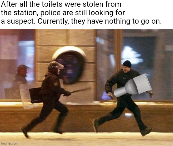 Police Chasing Guy | After all the toilets were stolen from the station, police are still looking for a suspect. Currently, they have nothing to go on. | image tagged in police chasing guy | made w/ Imgflip meme maker