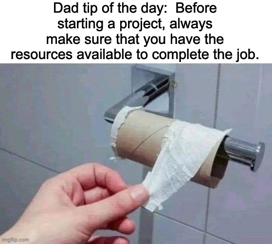 Dad tip | Dad tip of the day:  Before starting a project, always make sure that you have the resources available to complete the job. | image tagged in dad joke | made w/ Imgflip meme maker
