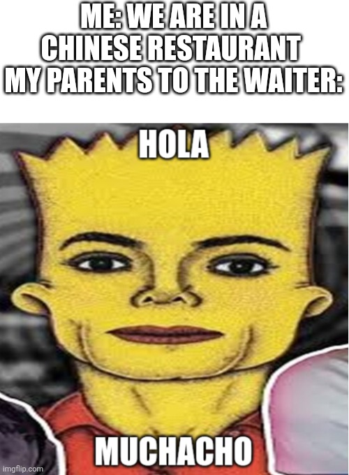 Hola muchacho | ME: WE ARE IN A CHINESE RESTAURANT 
MY PARENTS TO THE WAITER: | image tagged in funny,relatable,language | made w/ Imgflip meme maker
