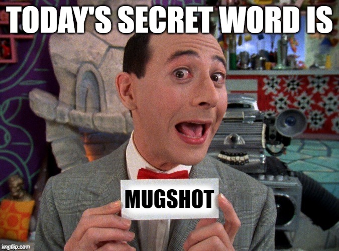 Pee Wee Secret Word | TODAY'S SECRET WORD IS; MUGSHOT | image tagged in pee wee secret word | made w/ Imgflip meme maker