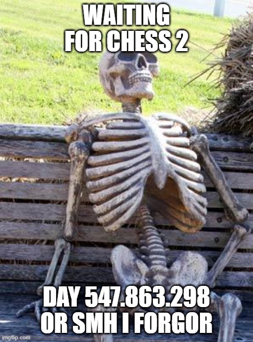waiting for chess 2 | WAITING FOR CHESS 2; DAY 547.863.298 OR SMH I FORGOR | image tagged in memes,waiting skeleton | made w/ Imgflip meme maker