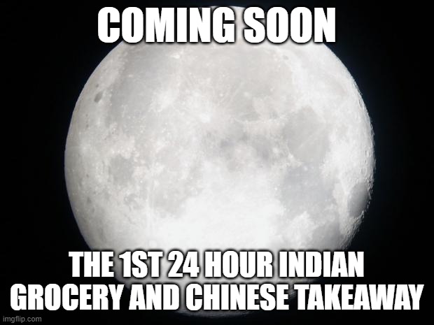Full Moon | COMING SOON; THE 1ST 24 HOUR INDIAN GROCERY AND CHINESE TAKEAWAY | image tagged in full moon | made w/ Imgflip meme maker