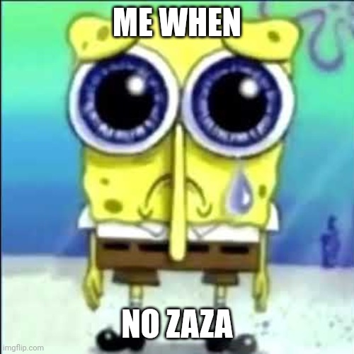 Sad Spongebob | ME WHEN; NO ZAZA | image tagged in sad spongebob | made w/ Imgflip meme maker