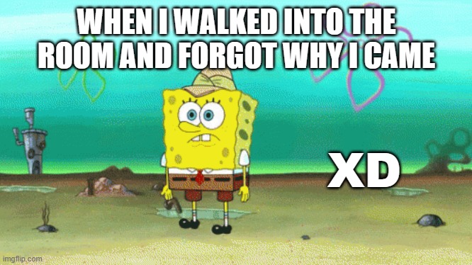 SPONGEBOBBYXD | WHEN I WALKED INTO THE ROOM AND FORGOT WHY I CAME; XD | image tagged in spongebob | made w/ Imgflip meme maker