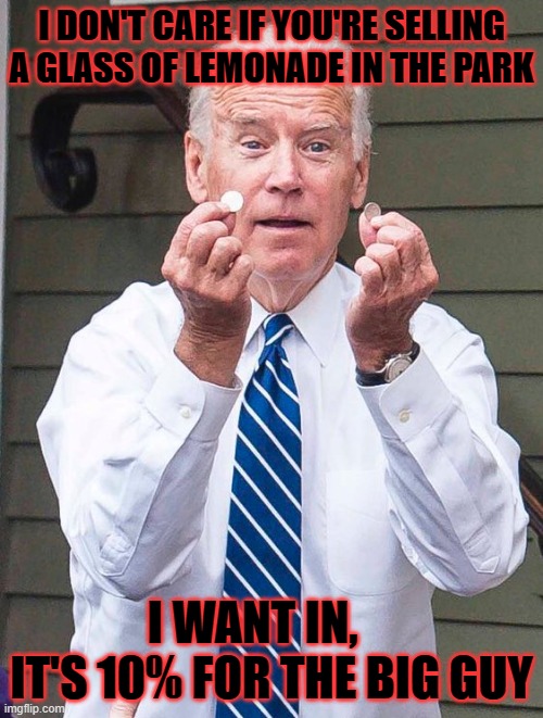 !0% for the demented guy | I DON'T CARE IF YOU'RE SELLING A GLASS OF LEMONADE IN THE PARK; I WANT IN,     IT'S 10% FOR THE BIG GUY | image tagged in joe biden | made w/ Imgflip meme maker