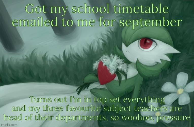 I mean, I like the teachers but still | Got my school timetable emailed to me for september; Turns out I'm in top set everything and my three favourite subject teachers are head of their departments, so woohoo, pressure | image tagged in gardevoir lying in the grass | made w/ Imgflip meme maker