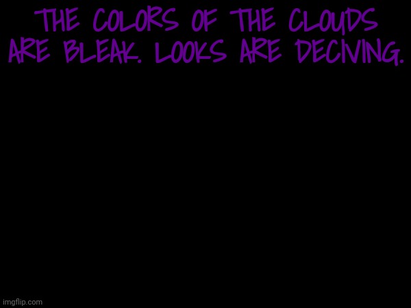 THE COLORS OF THE CLOUDS ARE BLEAK. LOOKS ARE DECIVING. | made w/ Imgflip meme maker