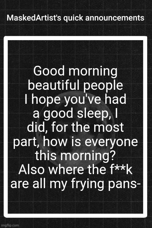 ☏ | Good morning beautiful people I hope you've had a good sleep, I did, for the most part, how is everyone this morning? Also where the f**k are all my frying pans- | image tagged in anartistwithamask's quick announcements | made w/ Imgflip meme maker
