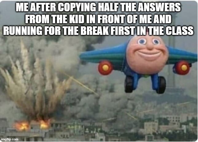 Hope he wasn't the dude who didn't study :o | ME AFTER COPYING HALF THE ANSWERS FROM THE KID IN FRONT OF ME AND RUNNING FOR THE BREAK FIRST IN THE CLASS | image tagged in flying away from chaos | made w/ Imgflip meme maker