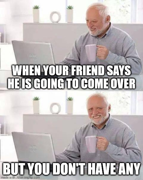 Hide the Pain Harold Meme | WHEN YOUR FRIEND SAYS HE IS GOING TO COME OVER; BUT YOU DON'T HAVE ANY | image tagged in memes,hide the pain harold | made w/ Imgflip meme maker