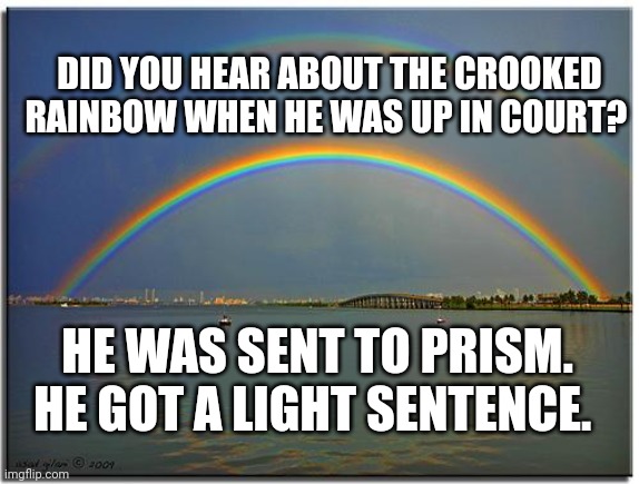 Double Rainbow | DID YOU HEAR ABOUT THE CROOKED RAINBOW WHEN HE WAS UP IN COURT? HE WAS SENT TO PRISM. HE GOT A LIGHT SENTENCE. | image tagged in double rainbow | made w/ Imgflip meme maker