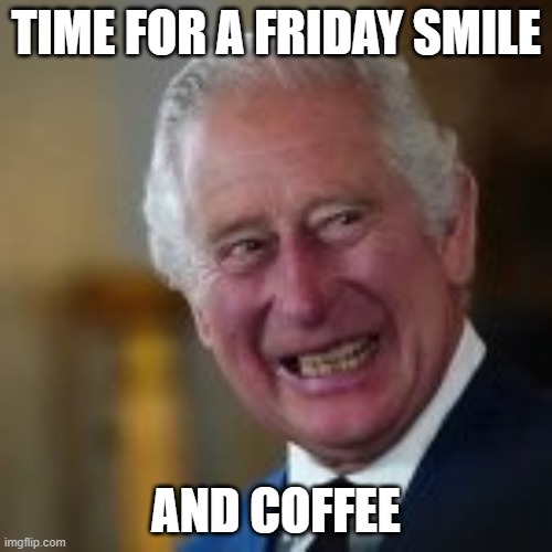 TIME FOR A FRIDAY SMILE AND COFFEE | TIME FOR A FRIDAY SMILE; AND COFFEE | image tagged in king charles | made w/ Imgflip meme maker