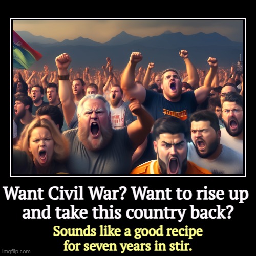 "They can't arrest us all." Oh, yes they can. | Want Civil War? Want to rise up 
and take this country back? | Sounds like a good recipe for seven years in stir. | image tagged in funny,demotivationals,civil war,rise,arrest,jail | made w/ Imgflip demotivational maker