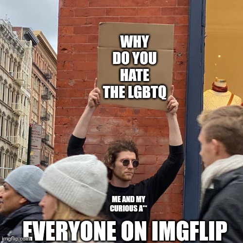 Bruh | WHY DO YOU HATE THE LGBTQ; EVERYONE ON IMGFLIP; ME AND MY CURIOUS A** | image tagged in guy holding cardboard sign,imgflip,imgflip users,lgbtq,lgbt,bruh | made w/ Imgflip meme maker