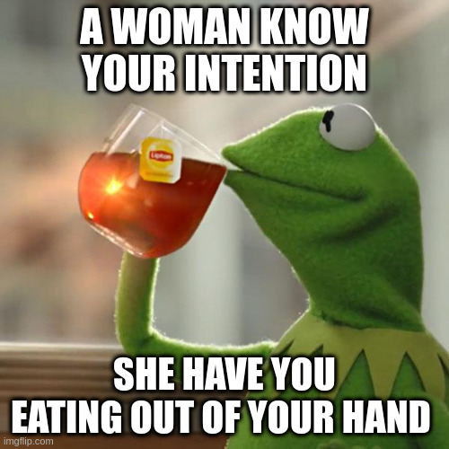 have eating out of your hand | A WOMAN KNOW YOUR INTENTION; SHE HAVE YOU EATING OUT OF YOUR HAND | image tagged in memes,but that's none of my business,kermit the frog | made w/ Imgflip meme maker