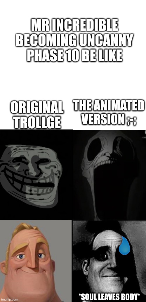 Bruh | MR INCREDIBLE BECOMING UNCANNY PHASE 10 BE LIKE; THE ANIMATED VERSION ;-;; ORIGINAL TROLLGE; *SOUL LEAVES BODY* | image tagged in traumatized mr incredible,mr incredible becoming uncanny,trollface,troll face,trollge,scary | made w/ Imgflip meme maker