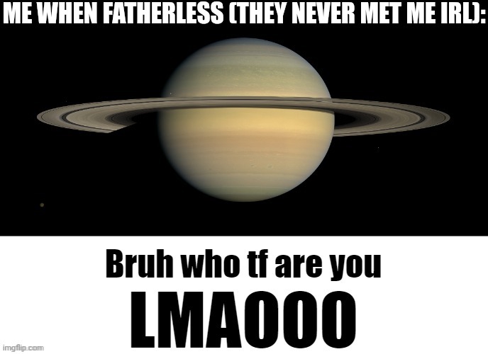 Fr do they even know me :| | ME WHEN FATHERLESS (THEY NEVER MET ME IRL): | image tagged in bruh who tf are you lmaooo,fatherless,who are you,lmao,tag,random tag | made w/ Imgflip meme maker