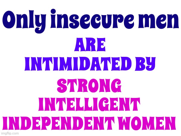 Women Are The Future | Only insecure men; ARE INTIMIDATED BY; STRONG INTELLIGENT INDEPENDENT WOMEN | image tagged in women vs men,women are the future,men suck,men are violent neanderthals,power to the people,memes | made w/ Imgflip meme maker