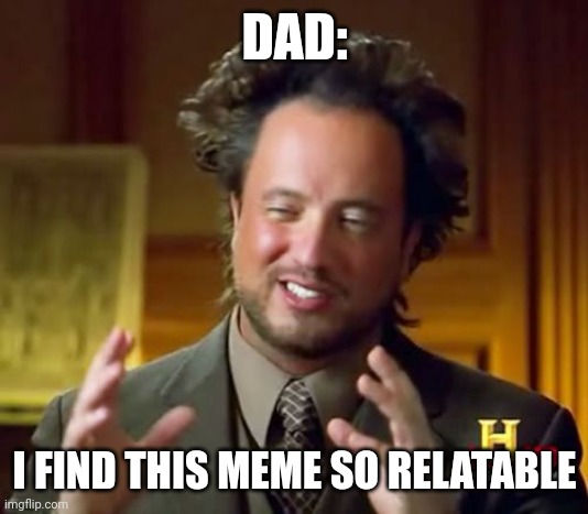 Ancient Aliens Meme | DAD: I FIND THIS MEME SO RELATABLE | image tagged in memes,ancient aliens | made w/ Imgflip meme maker